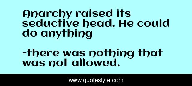 Anarchy raised its seductive head. He could do anything