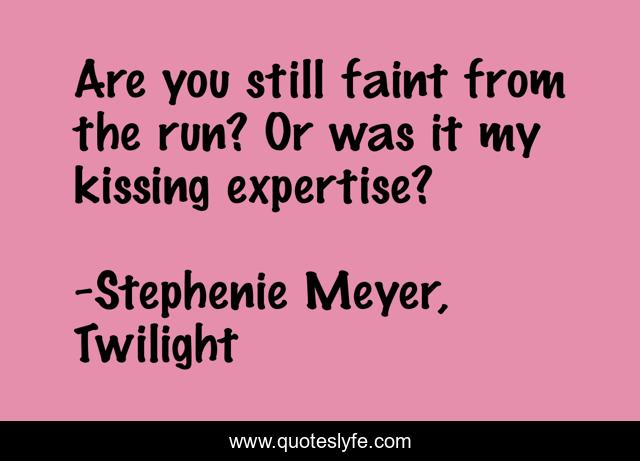 Are you still faint from the run? Or was it my kissing expertise?