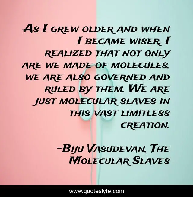 As I grew older and when I became wiser, I realized that not only are we made of molecules, we are also governed and ruled by them. We are just molecular slaves in this vast limitless creation.