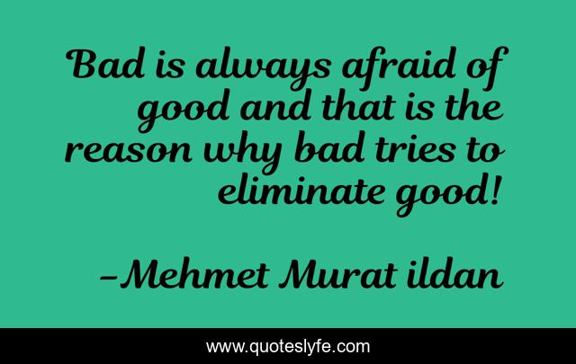 Bad is always afraid of good and that is the reason why bad tries to eliminate good!