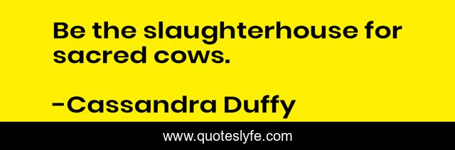 Be the slaughterhouse for sacred cows.