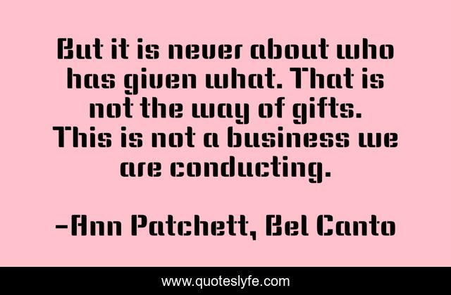 But it is never about who has given what. That is not the way of gifts. This is not a business we are conducting.