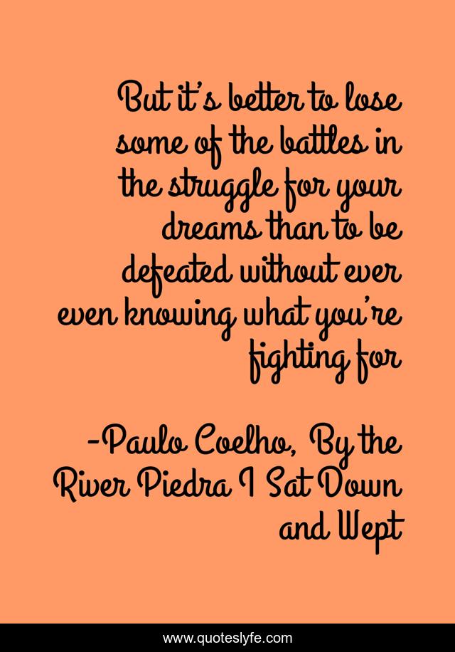But it’s better to lose some of the battles in the struggle for your dreams than to be defeated without ever even knowing what you’re fighting for