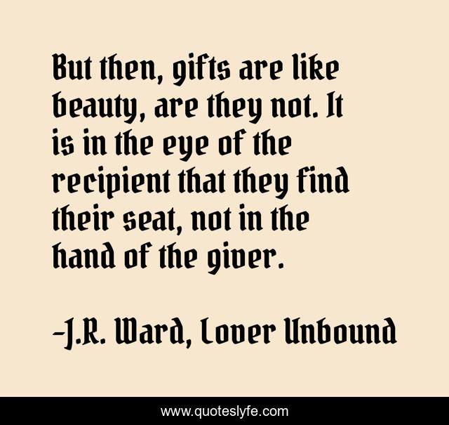 But then, gifts are like beauty, are they not. It is in the eye of the recipient that they find their seat, not in the hand of the giver.