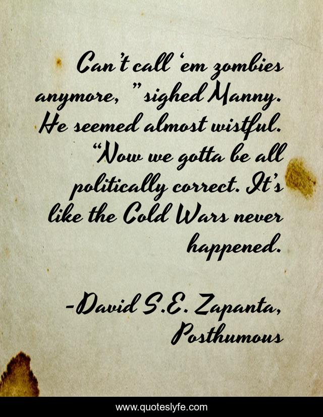 Can’t call ‘em zombies anymore, ” sighed Manny. He seemed almost wistful. “Now we gotta be all politically correct. It’s like the Cold Wars never happened.