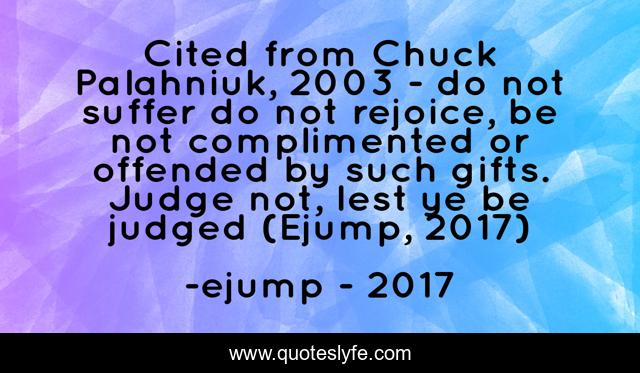 Cited from Chuck Palahniuk, 2003 - do not suffer do not rejoice, be not complimented or offended by such gifts. Judge not, lest ye be judged (Ejump, 2017)
