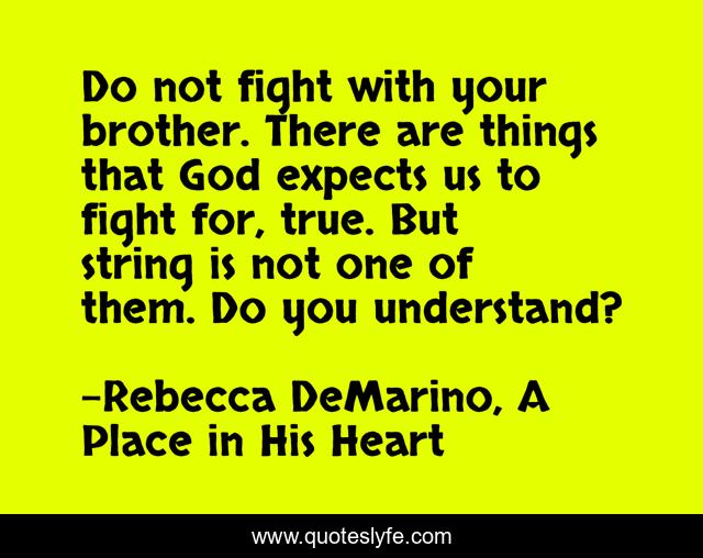 Do not fight with your brother. There are things that God expects us to fight for, true. But string is not one of them. Do you understand?