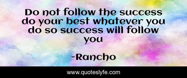 Do not follow the success do your best whatever you do so success will follow you