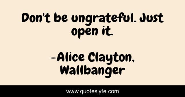 Don't be ungrateful. Just open it.