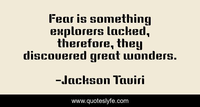 Fear is something explorers lacked, therefore, they discovered great wonders.