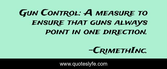 Gun Control: A measure to ensure that guns always point in one direction.