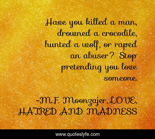 Have you killed a man, drowned a crocodile, hunted a wolf, or raped an abuser? Stop pretending you love someone.