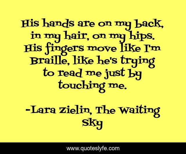 His hands are on my back, in my hair, on my hips. His fingers move like I'm Braille, like he's trying to read me just by touching me.