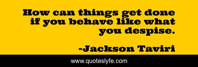 How can things get done if you behave like what you despise.