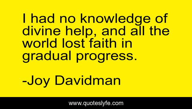 I had no knowledge of divine help, and all the world lost faith in gradual progress.