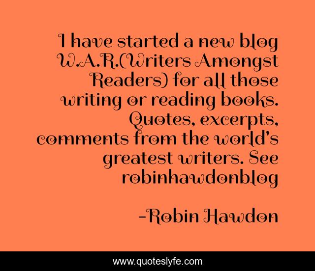 I have started a new blog W.A.R.(Writers Amongst Readers) for all those writing or reading books. Quotes, excerpts, comments from the world's greatest writers. See robinhawdonblog