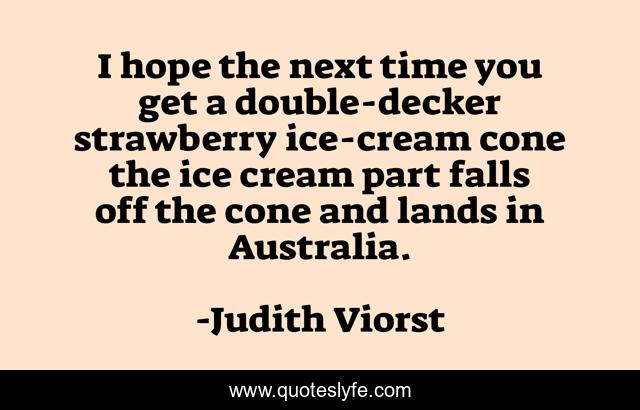 I hope the next time you get a double-decker strawberry ice-cream cone the ice cream part falls off the cone and lands in Australia.