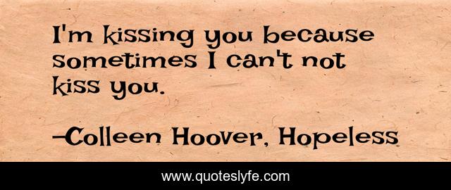 I'm kissing you because sometimes I can't not kiss you.