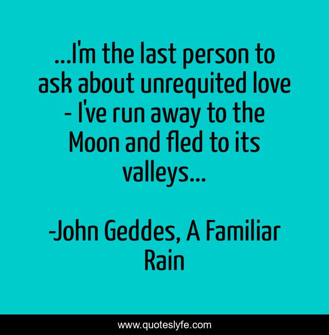 ...I'm the last person to ask about unrequited love - I've run away to the Moon and fled to its valleys...