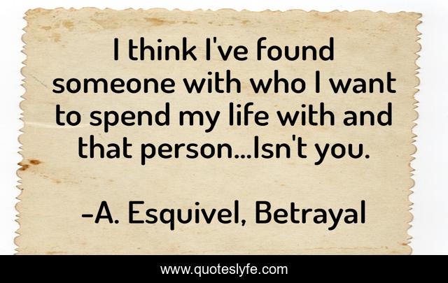 I think I've found someone with who I want to spend my life with and that person...Isn't you.