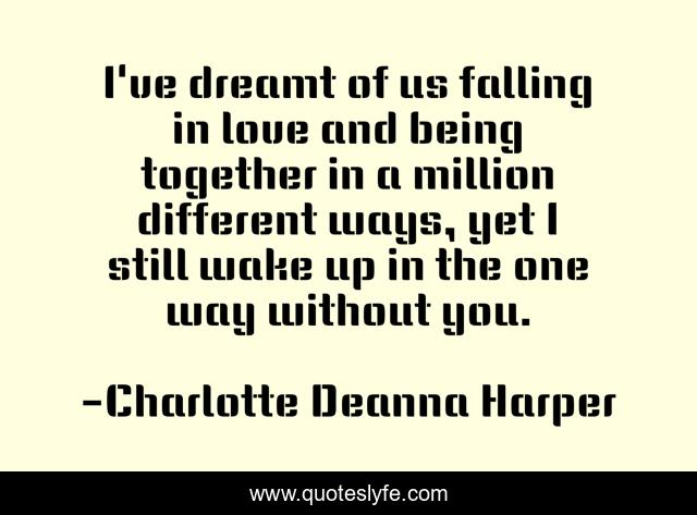 I've dreamt of us falling in love and being together in a million different ways, yet I still wake up in the one way without you.