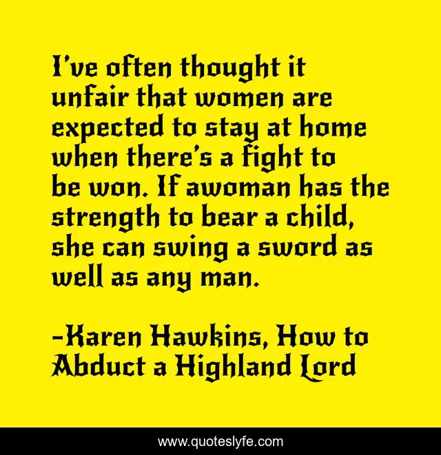 I’ve often thought it unfair that women are expected to stay at home when there’s a fight to be won. If awoman has the strength to bear a child, she can swing a sword as well as any man.