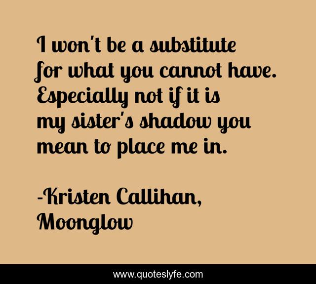 I won't be a substitute for what you cannot have. Especially not if it is my sister's shadow you mean to place me in.