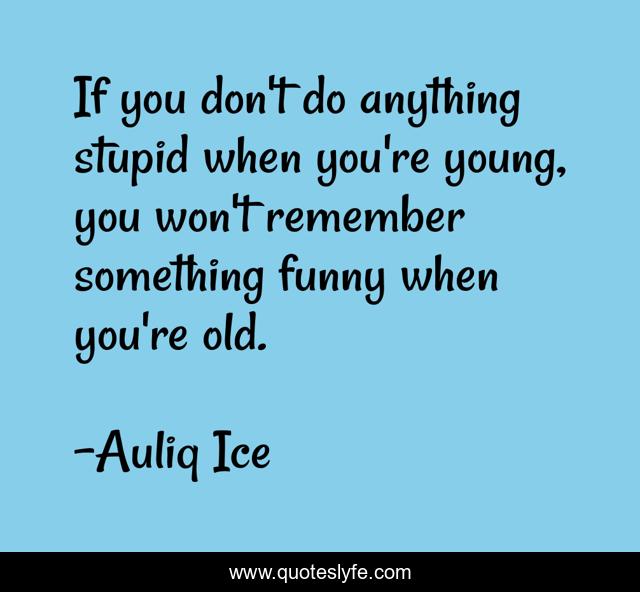 If you don't do anything stupid when you're young, you won't remember something funny when you're old.