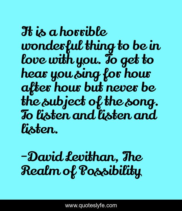 It is a horrible wonderful thing to be in love with you. To get to hear you sing for hour after hour but never be the subject of the song. To listen and listen and listen.