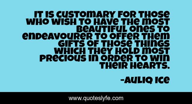 It is customary for those who wish to have the most beautiful ones to endeavourer to offer them gifts of those things which they hold most precious in order to win their hearts.