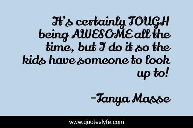 It’s certainly TOUGH being AWESOME all the time, but I do it so the kids have someone to look up to!