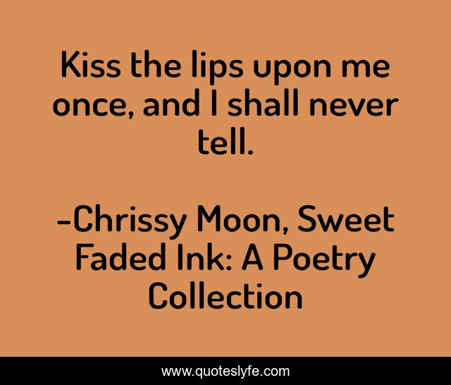 Kiss the lips upon me once, and I shall never tell.