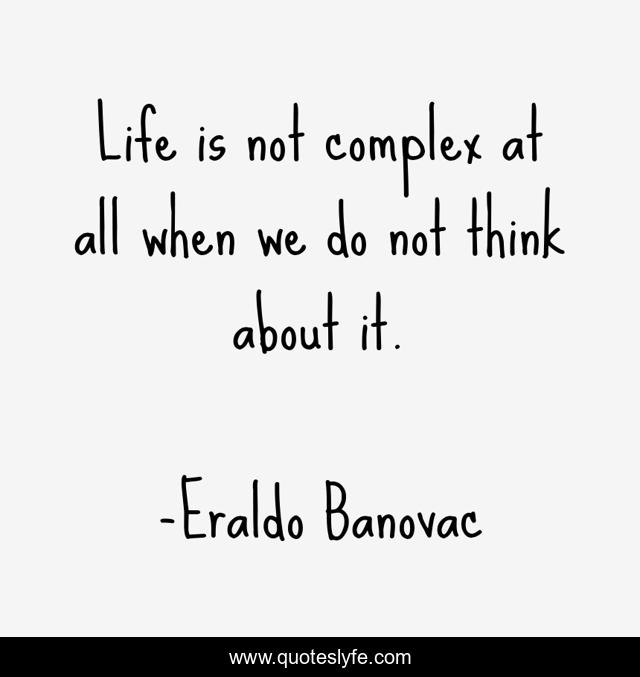 Life is not complex at all when we do not think about it.