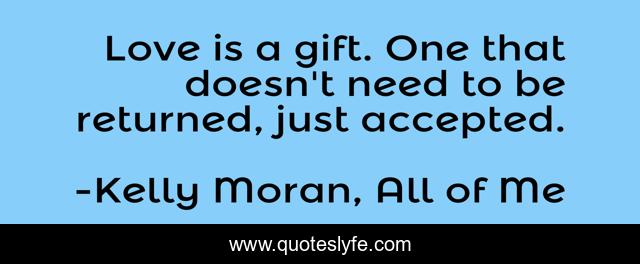 Love is a gift. One that doesn't need to be returned, just accepted.