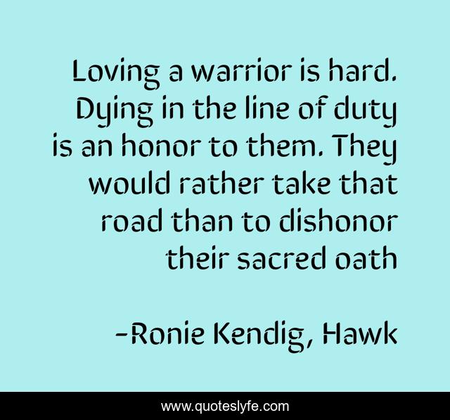 Loving a warrior is hard. Dying in the line of duty is an honor to them. They would rather take that road than to dishonor their sacred oath