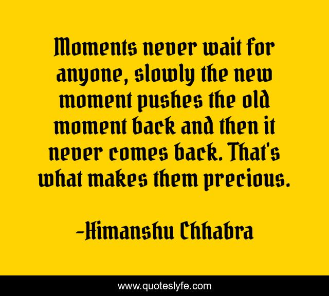Moments never wait for anyone, slowly the new moment pushes the old moment back and then it never comes back. That's what makes them precious.