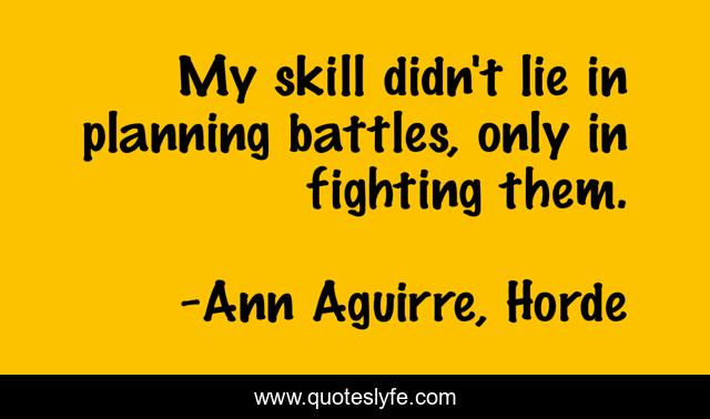 My skill didn't lie in planning battles, only in fighting them.