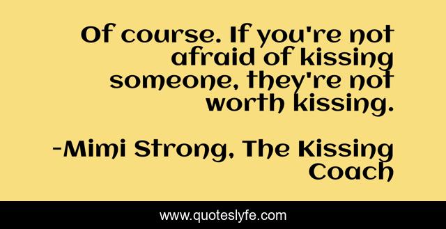 Of course. If you're not afraid of kissing someone, they're not worth kissing.