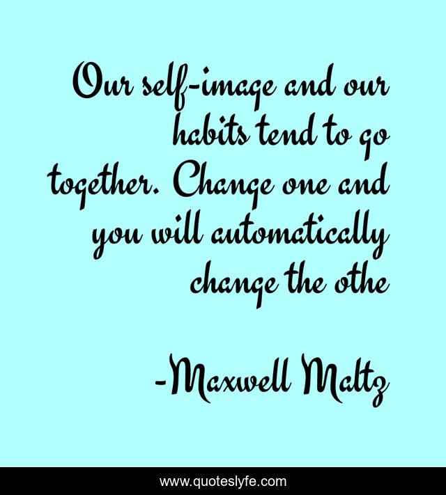 Our self-image and our habits tend to go together. Change one and you will automatically change the othe