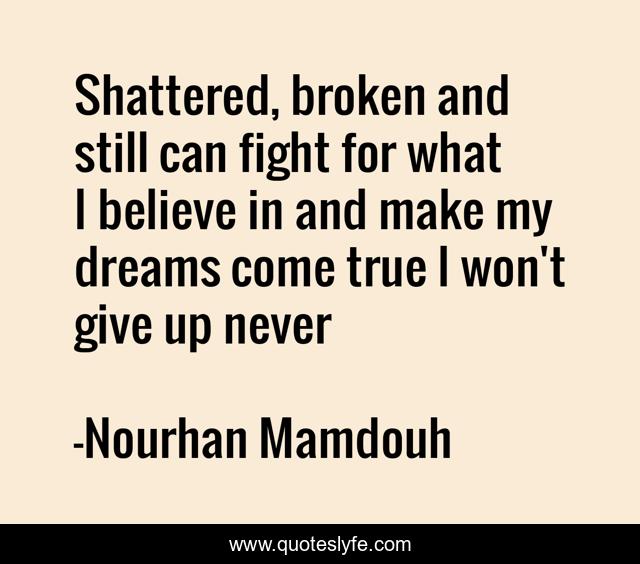 Shattered, broken and still can fight for what I believe in and make my dreams come true I won't give up never
