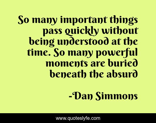 So many important things pass quickly without being understood at the time. So many powerful moments are buried beneath the absurd