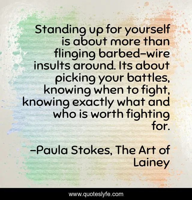 Standing up for yourself is about more than flinging barbed-wire insults around. Its about picking your battles, knowing when to fight, knowing exactly what and who is worth fighting for.