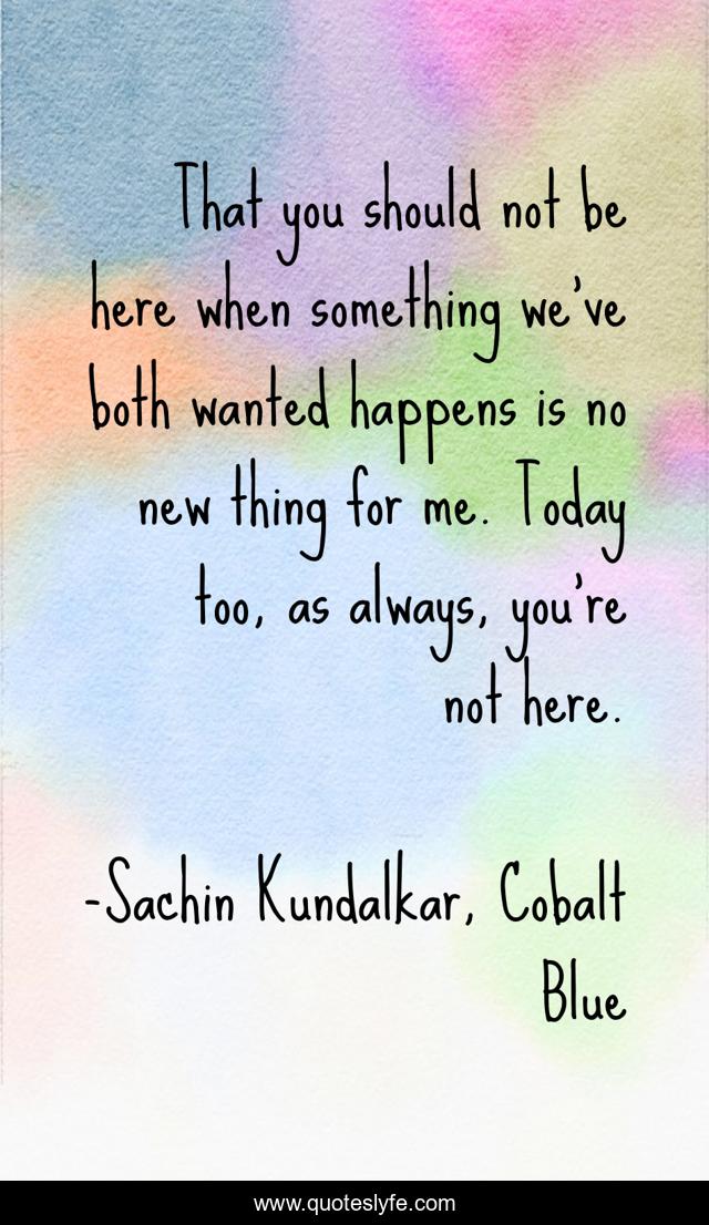 That you should not be here when something we've both wanted happens is no new thing for me. Today too, as always, you're not here.