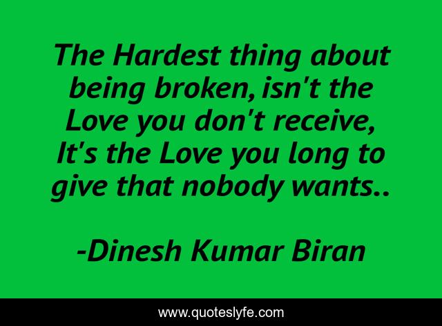 The Hardest thing about being broken, isn't the Love you don't receive, It's the Love you long to give that nobody wants..