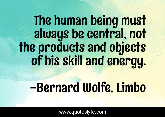 The human being must always be central, not the products and objects of his skill and energy.