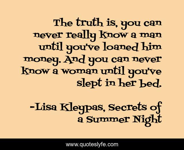 The truth is, you can never really know a man until you've loaned him money. And you can never know a woman until you've slept in her bed.