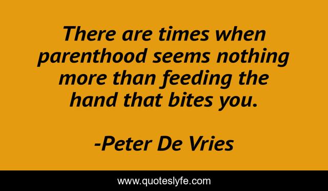 There are times when parenthood seems nothing more than feeding the hand that bites you.