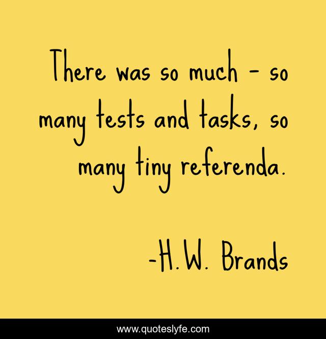 There was so much – so many tests and tasks, so many tiny referenda.