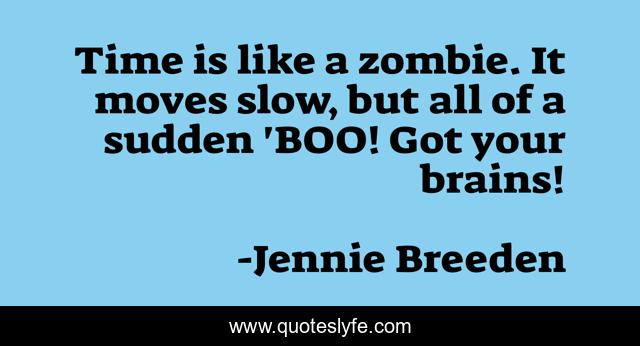 Time is like a zombie. It moves slow, but all of a sudden 'BOO! Got your brains!
