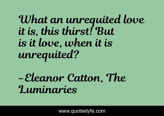 What an unrequited love it is, this thirst! But is it love, when it is unrequited?